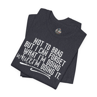 "Not To Brag But I Can Forget What I'm Doing While I'm Doing It" Graphic Tee
